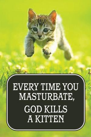 Every time you masturbate you kill a kitten